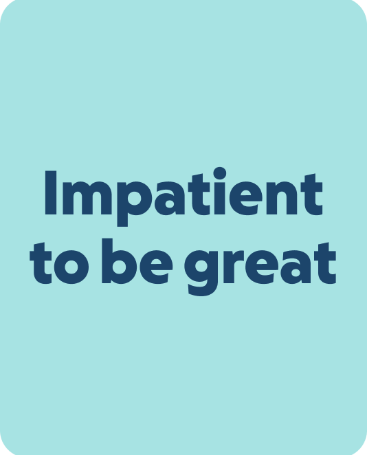 Impatient to be great